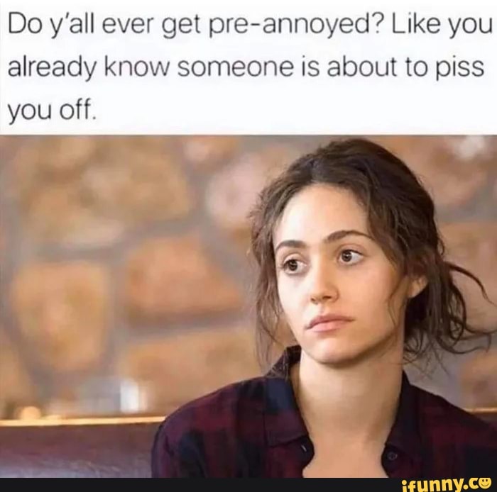 Do y'all ever get pre-annoyed? Like you already know someone is about to piss you off.