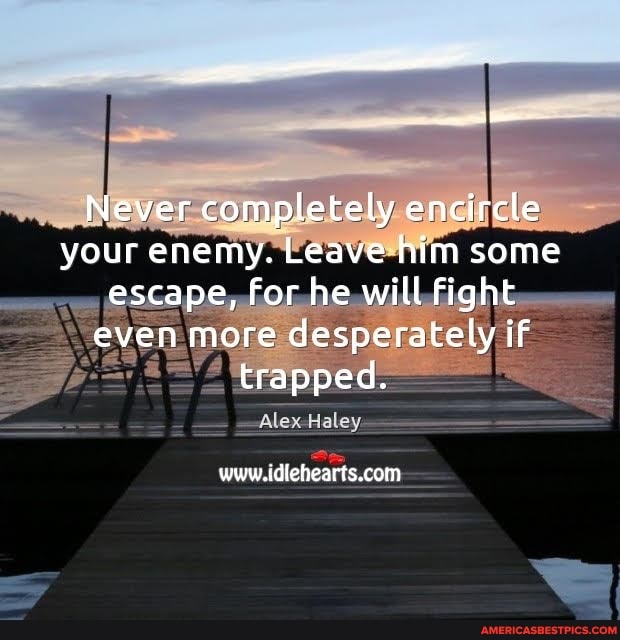 Never completely encircle your ur enemy. Leave him some escape, For he will fight even more desperately if trapped.
Alex