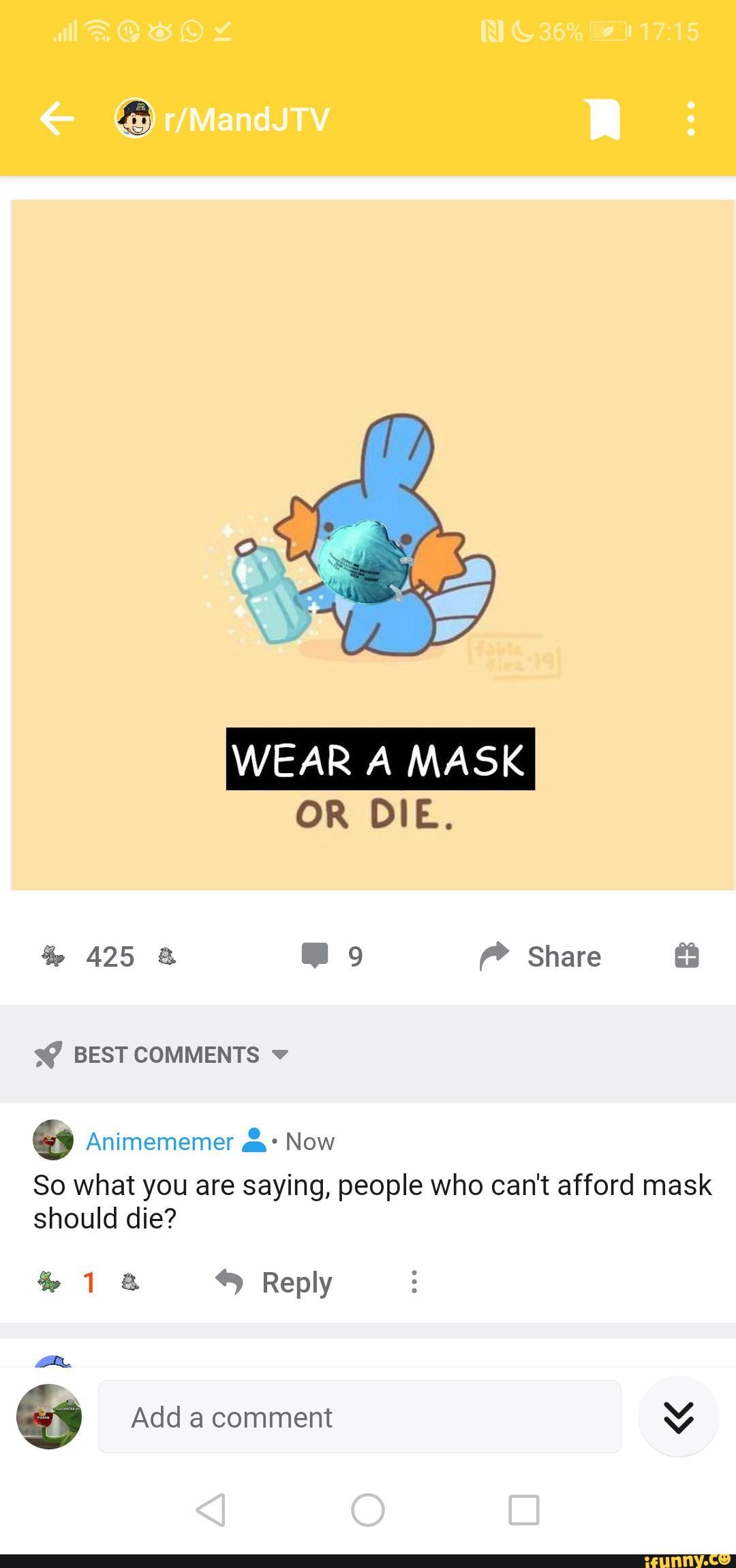 WEAR A MASK
OR DIE.
425 & Share
BESTCOMMENTS v
& Animememer am* Now
So what you are saying, people who can't afford mask should die?
18 Reply
&y Add a comment