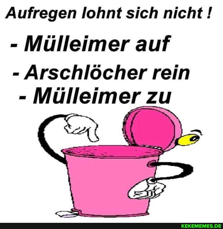 Aufregen lohnt sich nicht !
- Mülleimer auf
- Arschlöcher rein
- Mülleimer zu