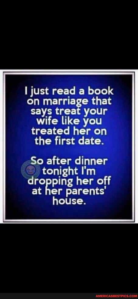 I just read a book on marriage that says treat your wife like you treated her on the first date.
So after dinner tonight I'm dropping her off at her parents' house.