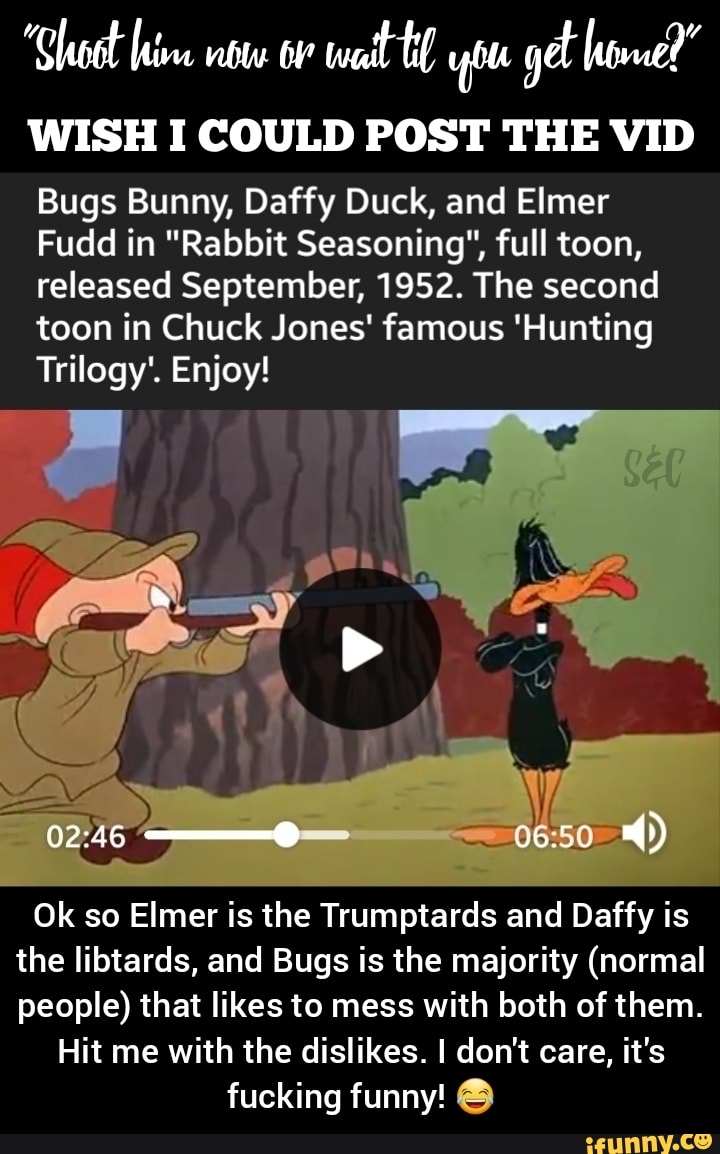 Wail WISH I COULD POST THE VID Bugs Bunny, Daffy Duck, and Elmer Fudd