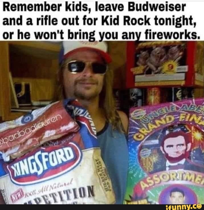 Remember kids, leave Budweiser
and
a rifle out for Kid Rock tonight,
or he won't bring you any fireworks.