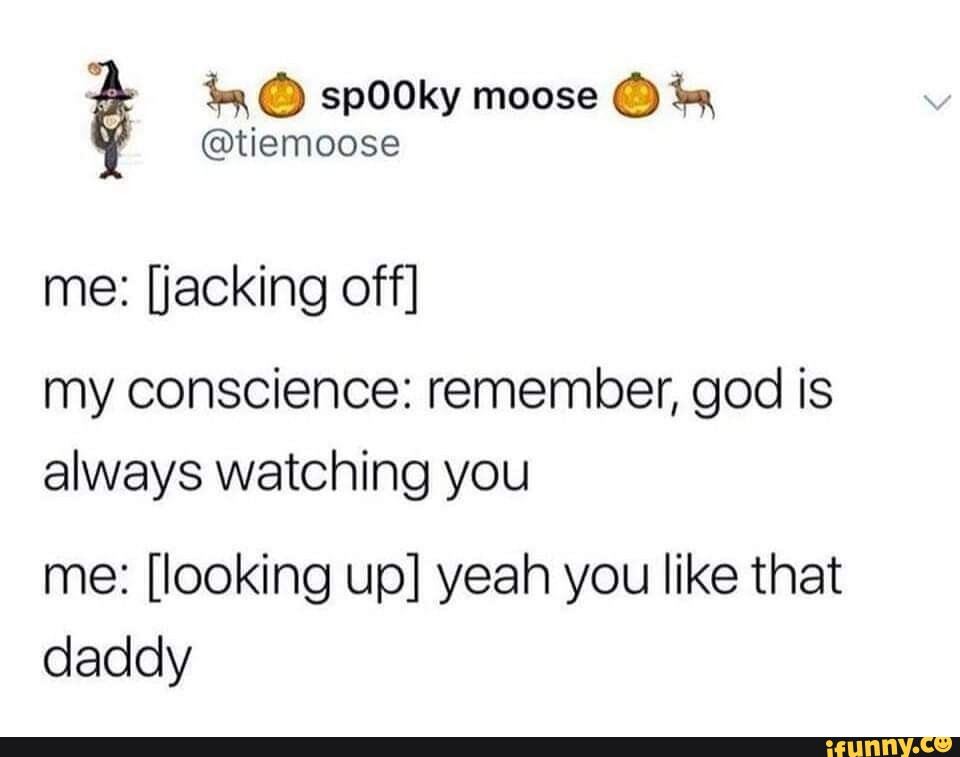 Spooky Moose Tismoose Me [jacking Off] My Conscience Remember God Is Always Watching You