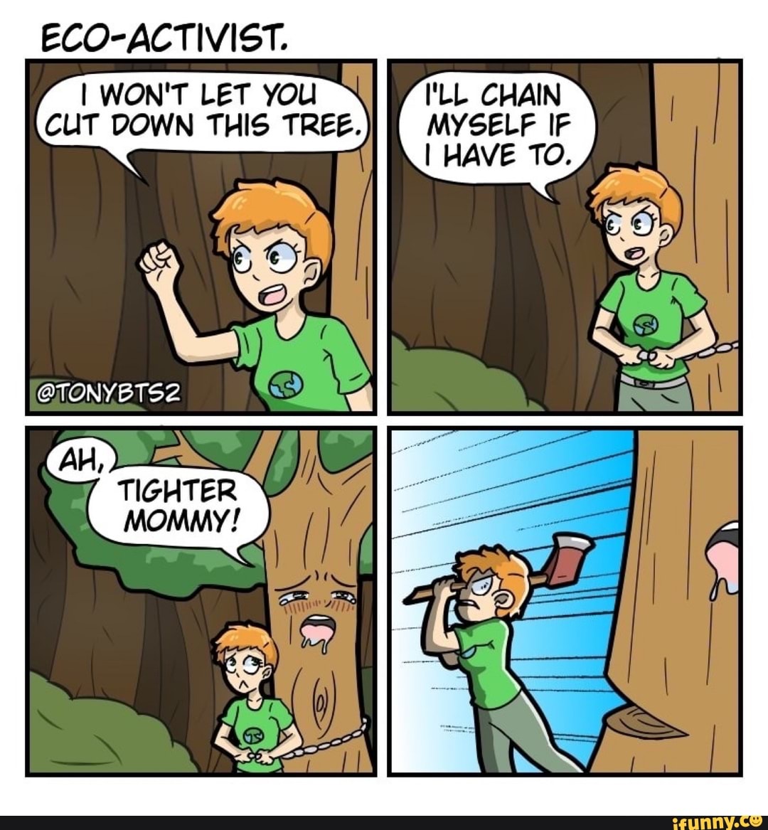 ECO-ACTIVIST.
I WON'T LET YOU I'LL CHAIN CUT DOWN THIS TREE. MYSELF IF I HAVE TO.
@TONYBTS2
Al,
TIGHTER MOMMY!
