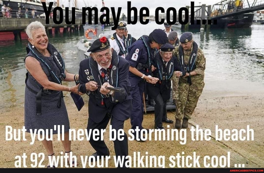 But you'll never be storming the beach at 92 with vour walkina stick cool...