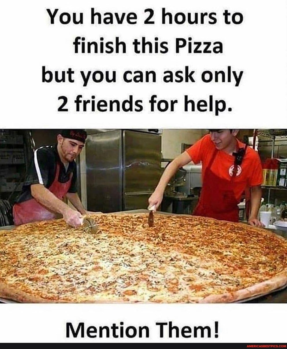 You have 2 hours to finish this Pizza but you can ask only
2 friends for help.
Mention Them