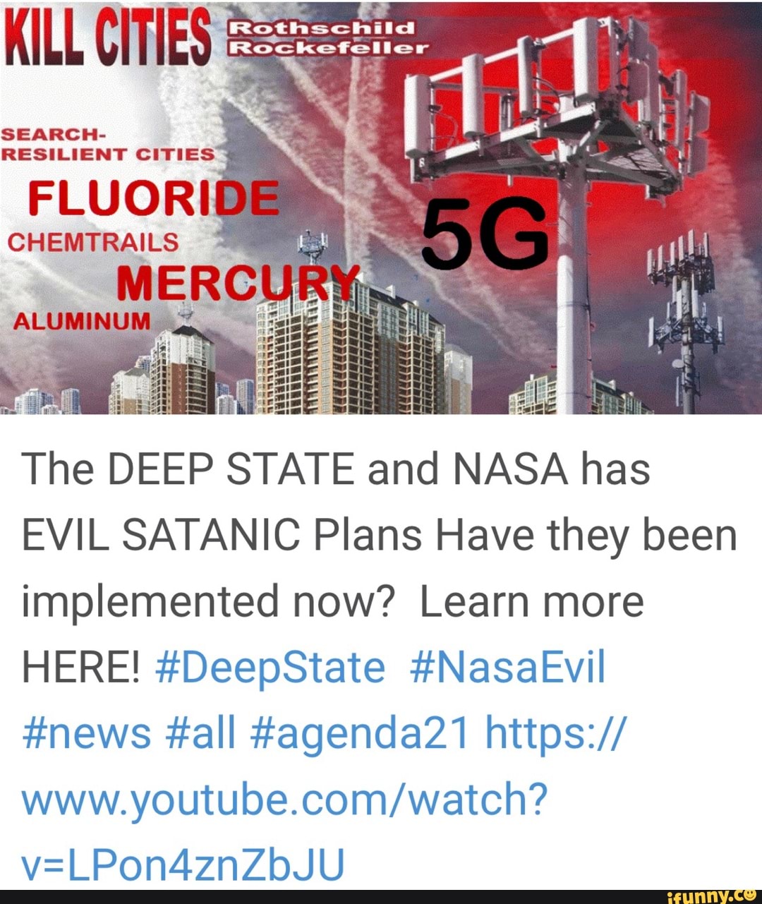 KILL CITIES i Ea
SEARCH
RESILIENT
CITIES
FLUORI
CHEMTRAILS
The DEEP STATE and NASA has
EVIL SATANIC Plans Have they been
implemented now? Learn more
#news #all #agenda21 https://
www.youtube.com/watch?