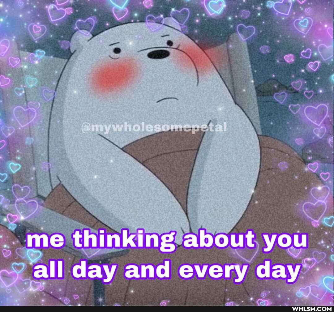 me thinking about you all day and every day