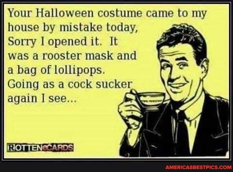 Your Halloween costume came to my house by mistake today,
Sorry opened it. It
was a rooster mask and
a bag of lollipops.
Going as a cock sucker again I see...