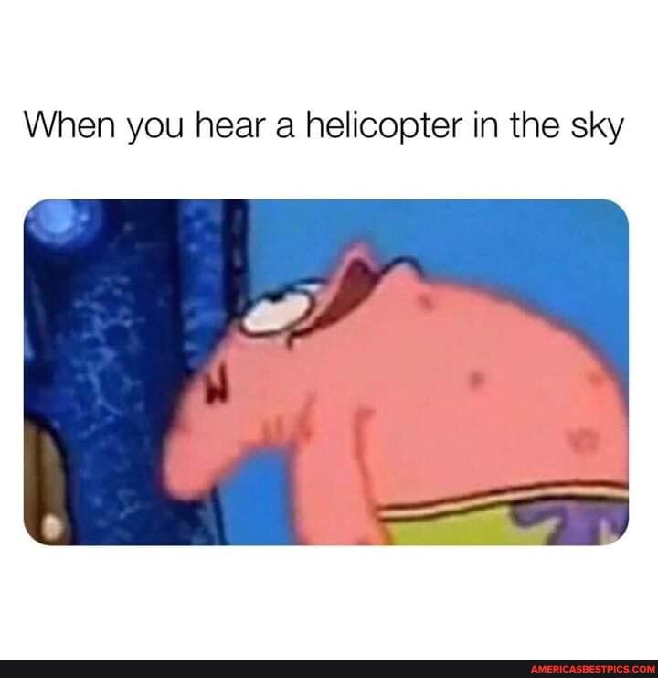 When you hear a helicopter in the sky