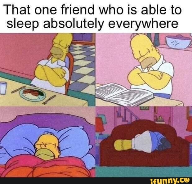 That one friend who is able to
sleep absolutely everywhere
y