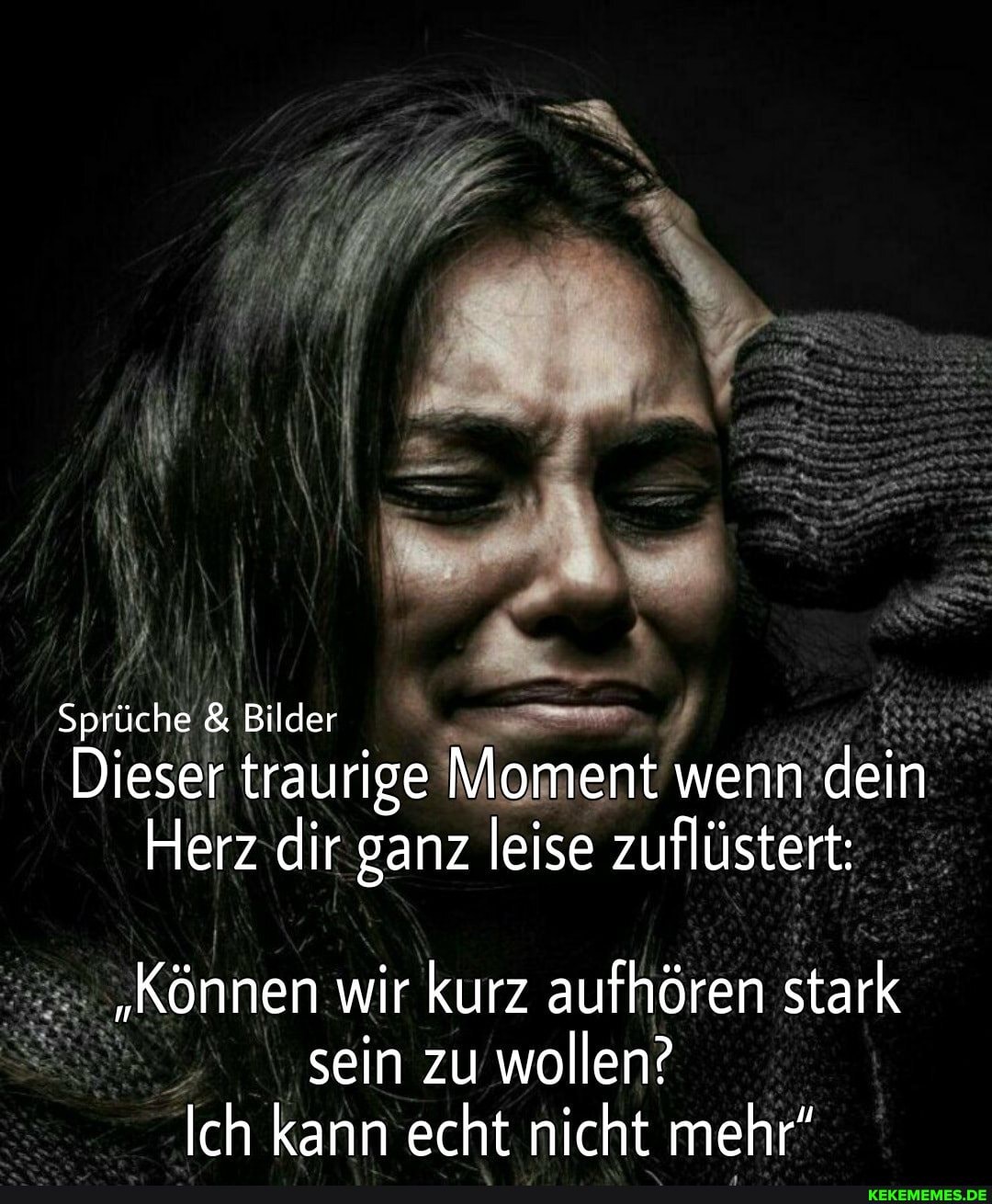 Sprüche & Bilder
Dieser traurige Moment wenn dein
Herz dir ganz leise zuflüstert:
"Können wir kurz aufhören stark sein zu wollen?
Ich kann echt nicht mehr"