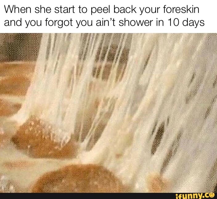 When she start to peel back your foreskin and you you ain't