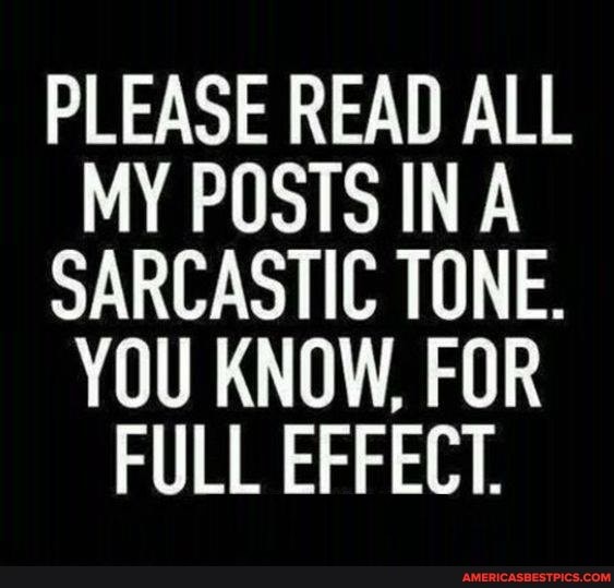 PLEASE READ ALL MY POSTS IN A SARCASTIC TONE.
YOU KNOW, FOR FULL EFFECT.