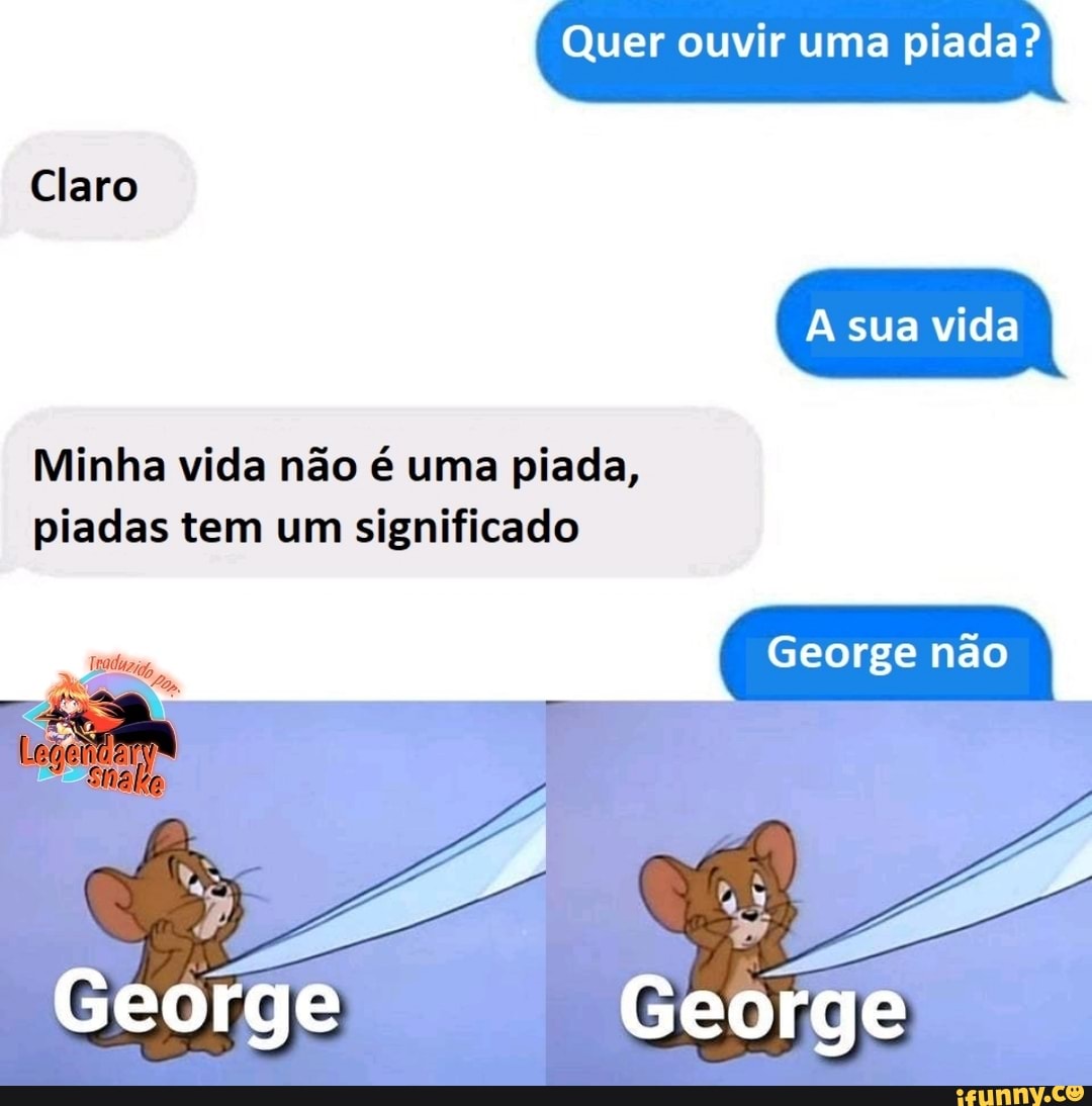 Quer ouvir uma piada?
Claro
A sua vida
Minha vida não é uma piada, piadas tem um significado
George não
George George