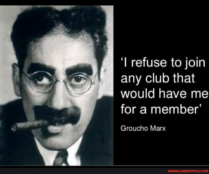 I refuse to join any club that would have me for a member' Groucho Marx -  America's best pics and videos