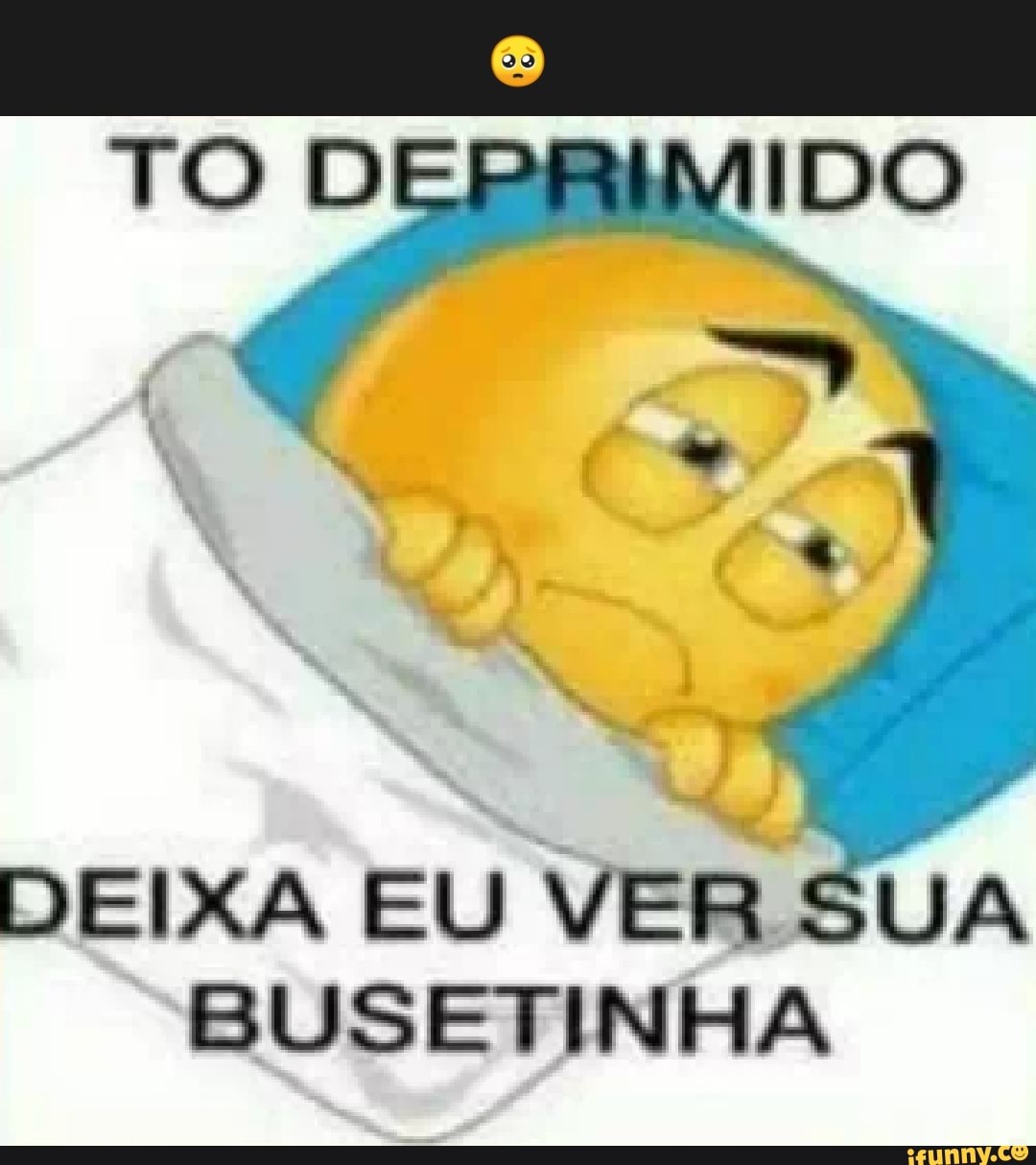 TO DEPRIMIDO DEIXA EU VER SUA BUSETINHA - iFunny