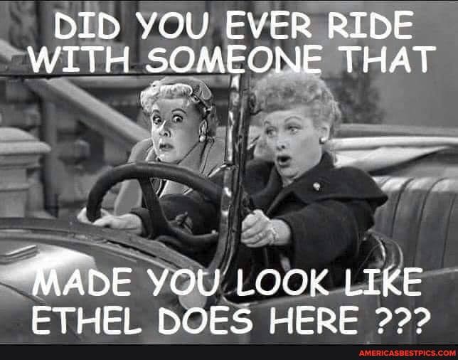 DID YOU EVER RIDE WITH SOMEONE THAT
KADE YOU LOOK LIKE ETHEL NOES HEBE