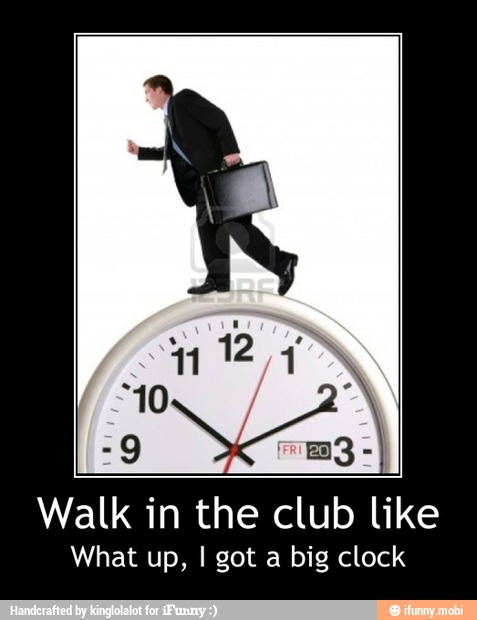 Walk in the club like
What up, I got a big clock - Walk in the club like
What up, I got a big clock