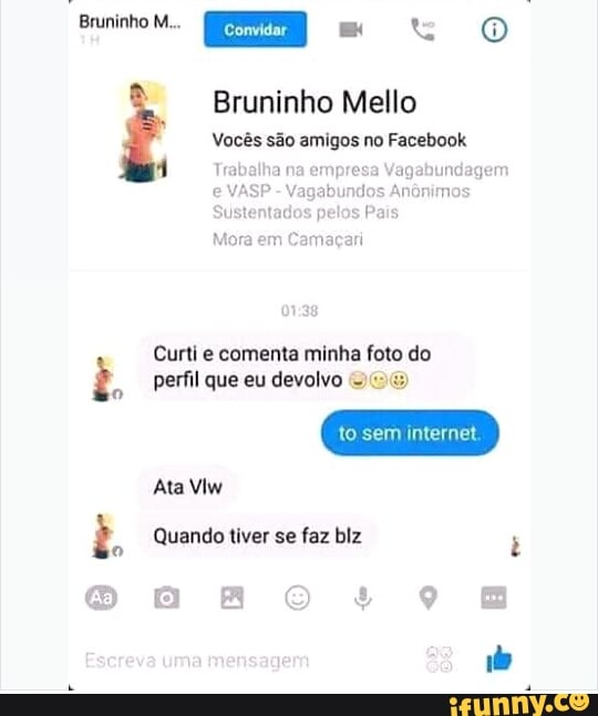 Bruninho Mello
Vocês são amigos no Facebook
Curti e comenta minha foto do
2. perfil que eu devolvo
oT CUu lie Quando tiver se faz biz
o
Ata Vlw