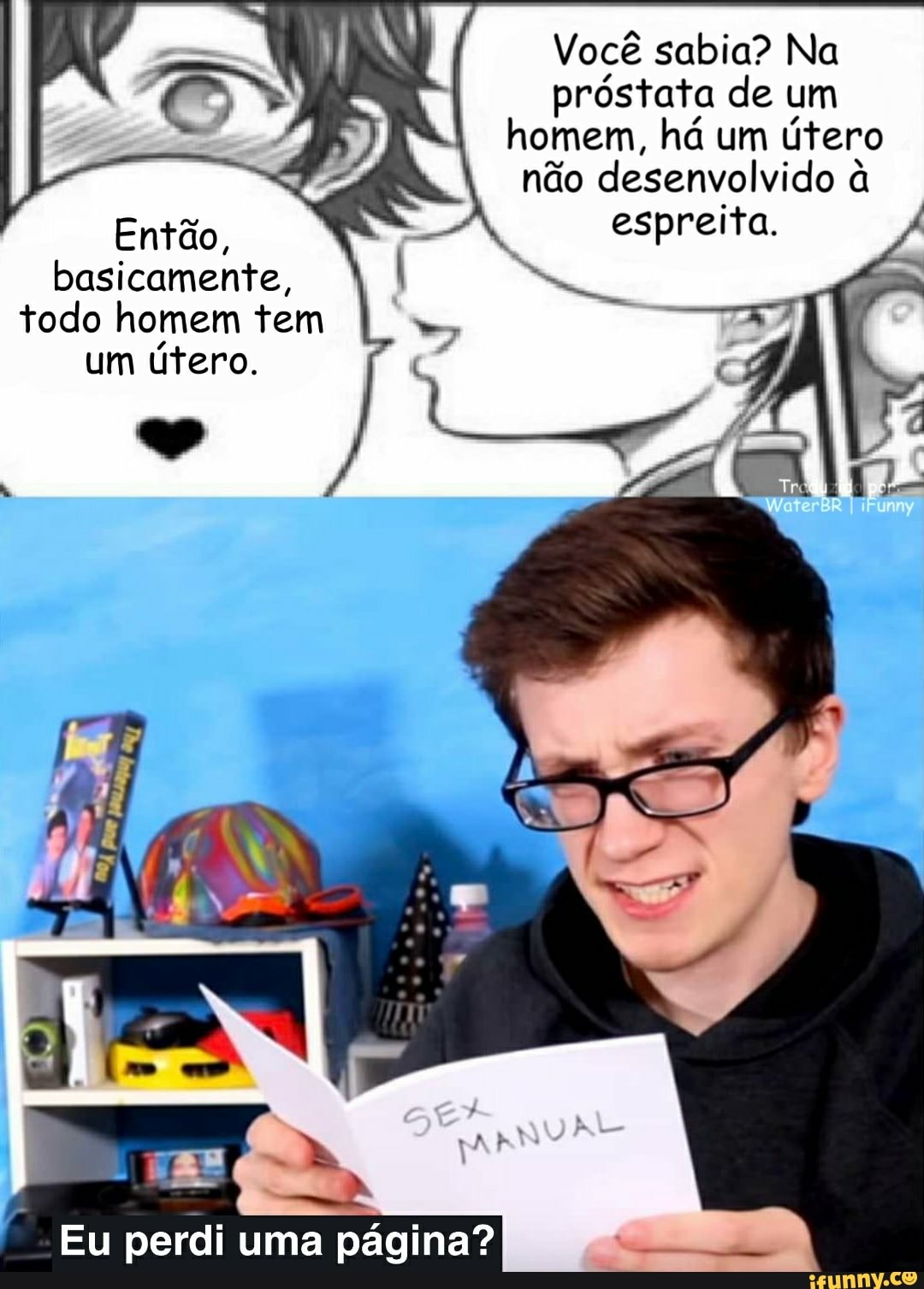 Você sabia? Na
próstata de um homem, há um útero não desenvolvido à
Então, espreita, basicamente, todo homem tem um útero. I
ss,
( Eu perdi uma página?