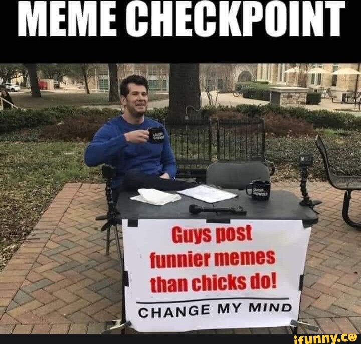 MEME CHECKPOINT ce Guys post funnier memes than chicks do! CHANGE MY ...