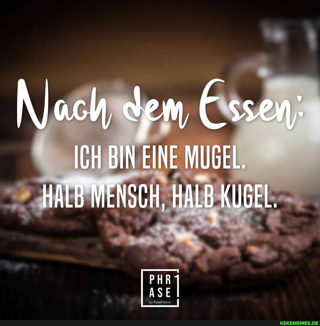 Nach dem Essen;
ICH BIN EINE MUGEL.
HALB MENSCH, HALB KUGEL.