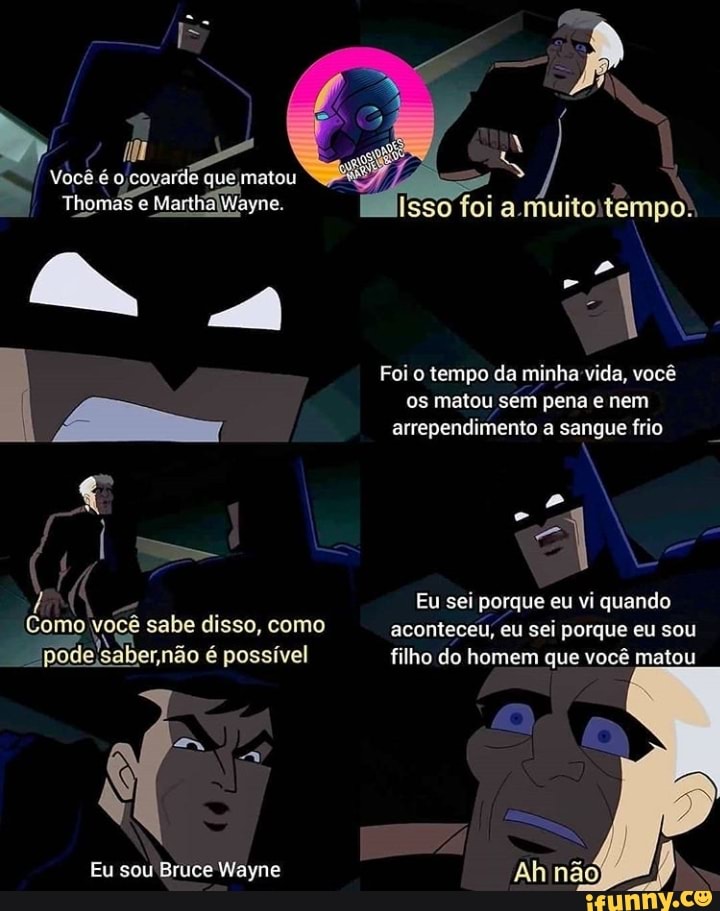 Como você sabe disso, como podelsab saber não é possível
Eu sou Bruce Wayne
Você covardi
Isso foi a muito: tempo:
Foi o tempo dar minha vida, você
os matou sem pena e nem arrependimento a sangue frio
Eu sei porque eu vi quando sabe disso, como aconteceu, eu sei porque eu sou possível filho do homem que você matou
Ah não
