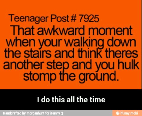 Teenager Post 7925
That awkward moment
when your walking down
the stairs and think theres
another step and you hulk
stomp the ground.
I do this all the time - I do this all the time
