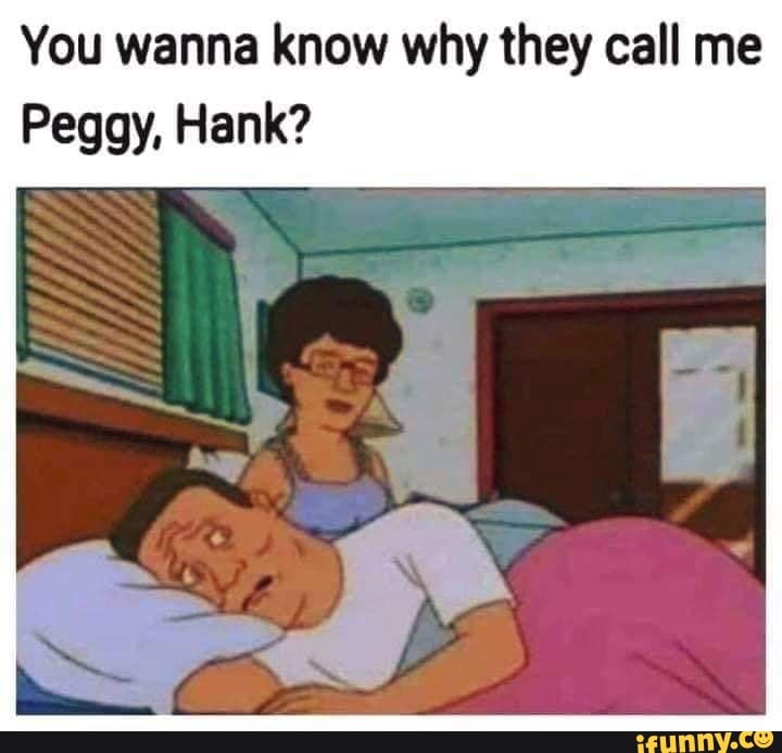 He calls me. Свеги Пегги. Монти Мем Пег. Do you know why they Call me Peggy/ Hank. They Call me Мем.