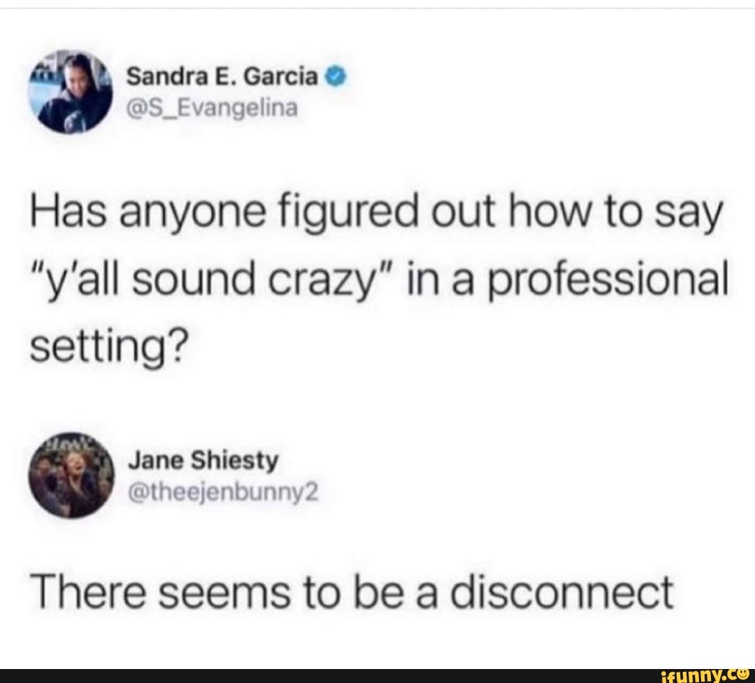 @S Evang
Sandra E. Garcia
Has anyone figured out how to say
"y'all sound crazy" in professional setting?
Jane Shiesty al @ fen
There seems to be a disconnect