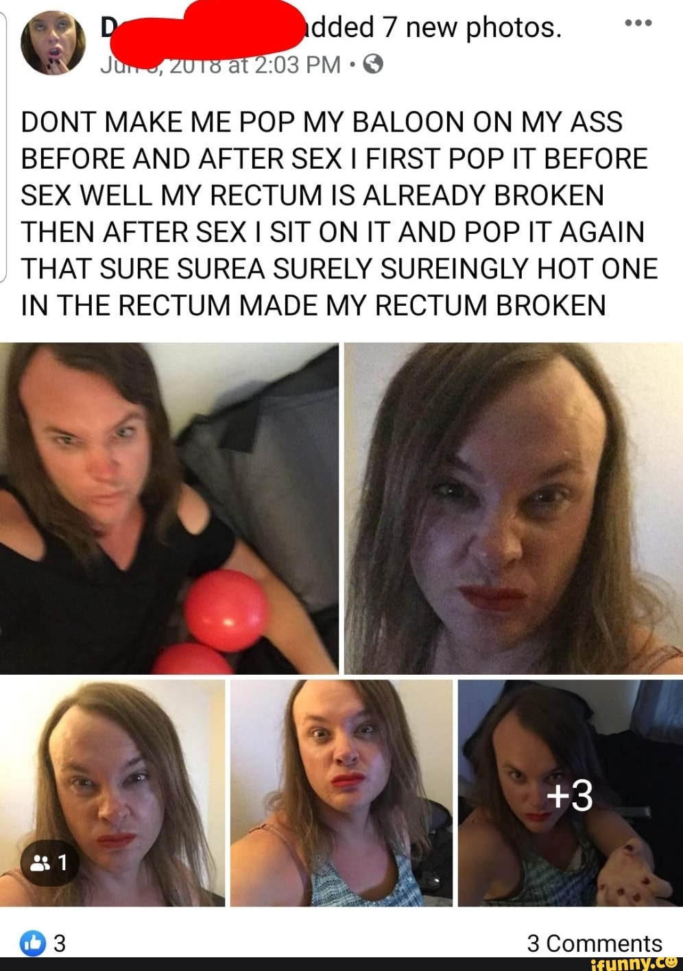 DONT MAKE ME POP MY BALOON ON MY ASS
BEFORE AND AFTER SEX I FIRST POP IT BEFORE
SEX WELL MY RECTUM IS ALREADY BROKEN
THEN AFTER SEX I SIT ON IT AND POP IT AGAIN
THAT SURE SUREA SURELY SUREINGLY HOT ONE
IN THE RECTUM MADE MY RECTUM BROKEN