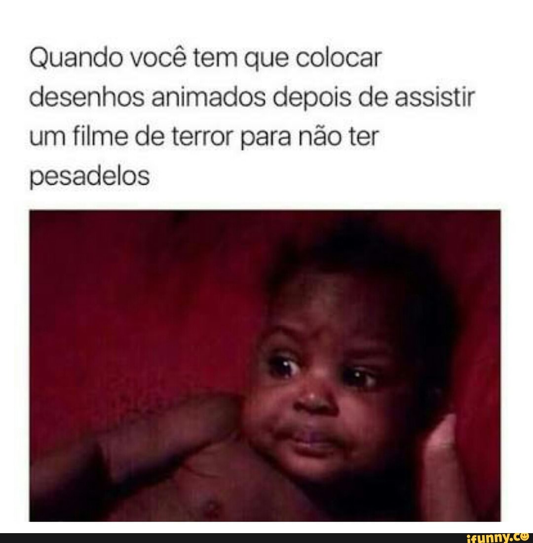 Quando você tem que colocar
desenhos animados depois de assistir
um filme de terror para não ter
pesadelos