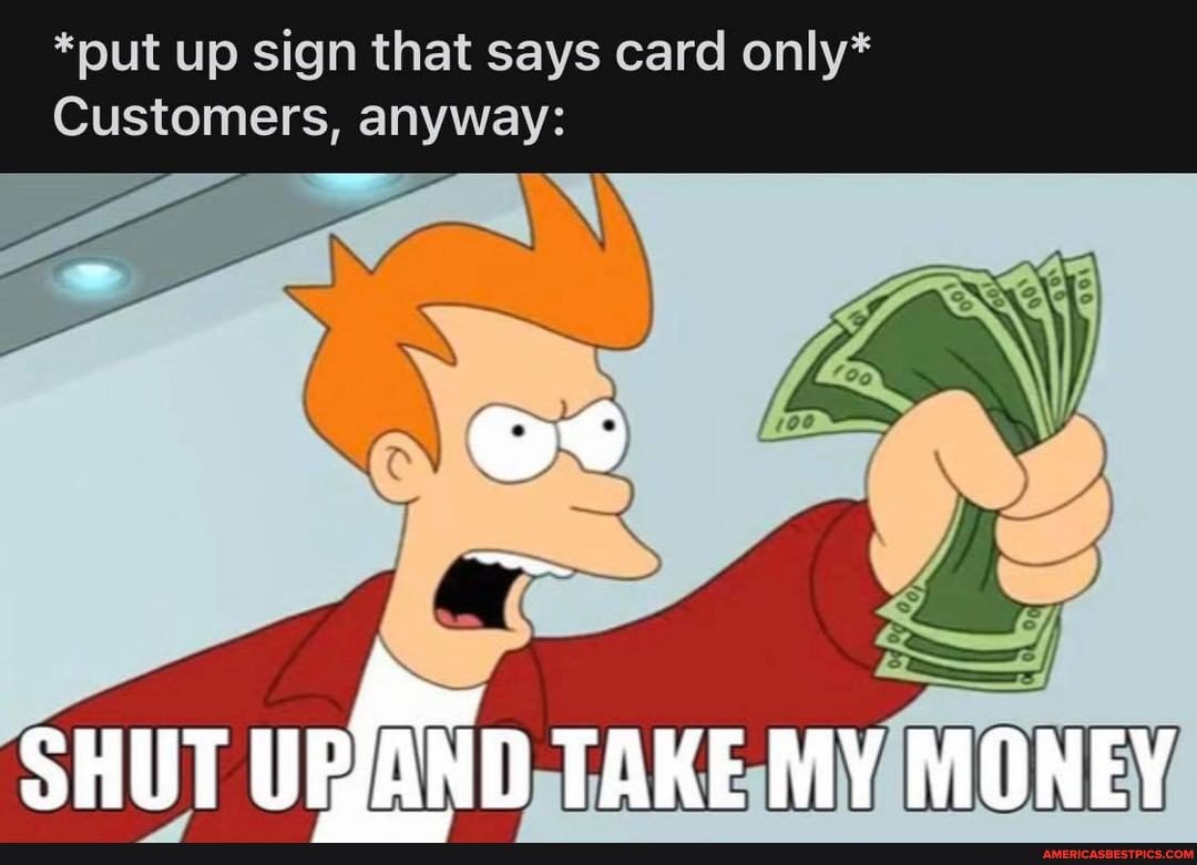 Put Up Sign That Says Card Only Customers Anyway Shut Take My Money America S Best Pics And Videos Put Up Sign That Says Card Only Customers Anyway Shut Take My Money America S Best Pics And Videos