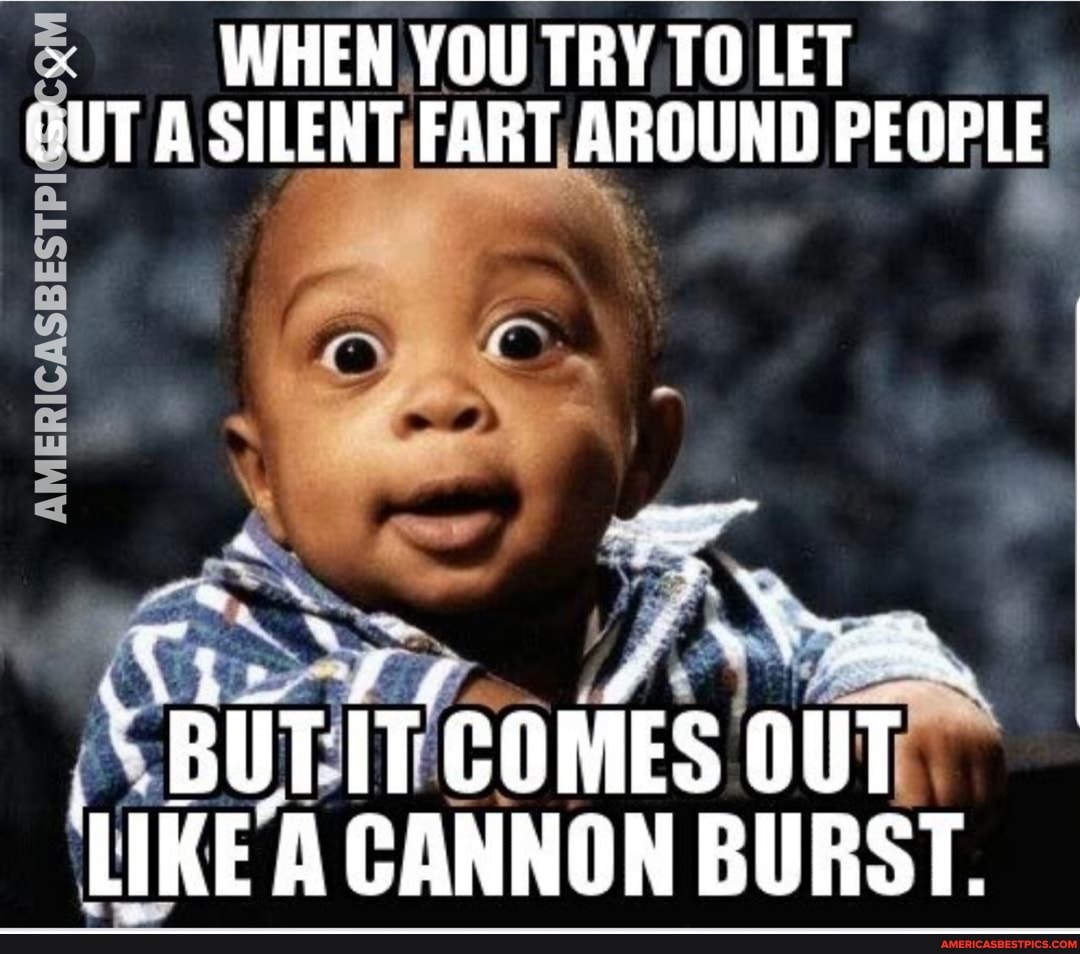 ~ WHEN YOU TRY TO LET UT A SILENT FART AROUND PEOPLE
BUTT IT COMES IKE' CANNON BURST.