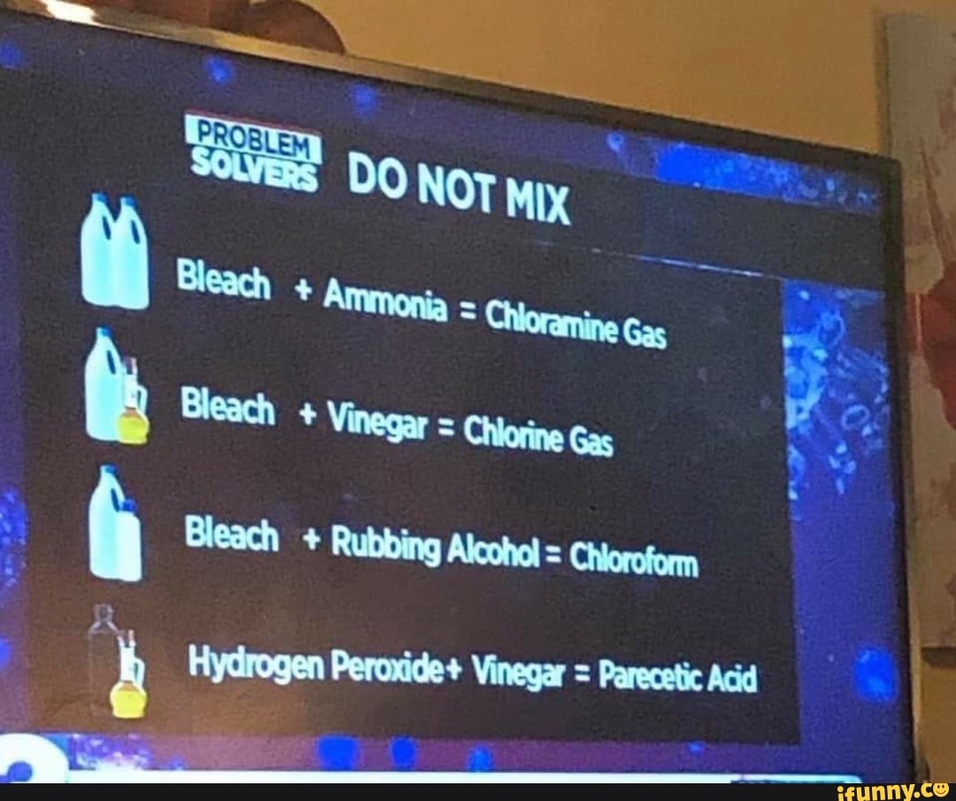 DO NOT mix Bleach + Ammonia = Bleach + Vinegar = = Chiorine Gas Bleach