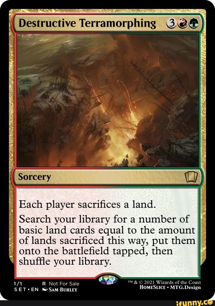 Destructive Terramorphing Sorcery Each player sacrifices a land. Search  your library for a number of basic
