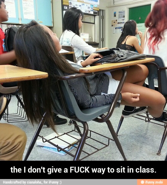 the I don't give a FUCK way to sit in class. - the I don't give a FUCK way to sit in class.