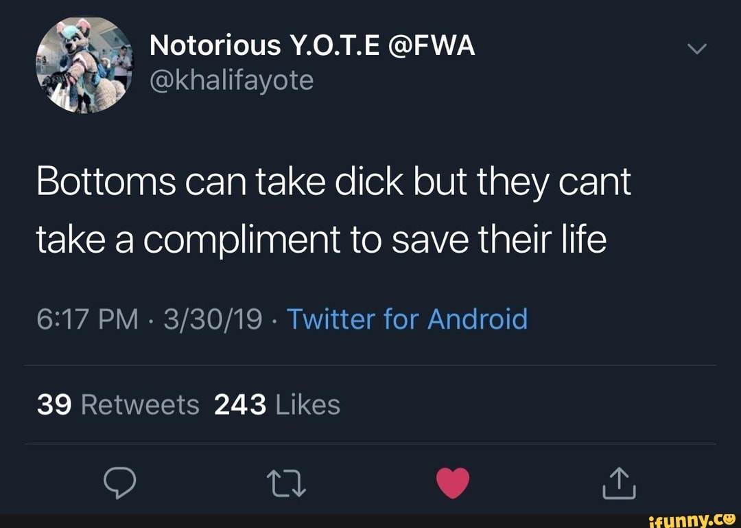 Bottoms can take dick but they cant take a compliment to save their life -  iFunny