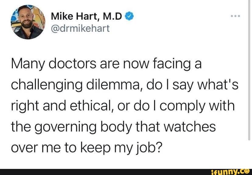 Mike Hart, M.D @
Many doctors are now facing a challenging dilemma, do I say what's right and ethical, or do I comply with the governing body that watches over me to keep my job?