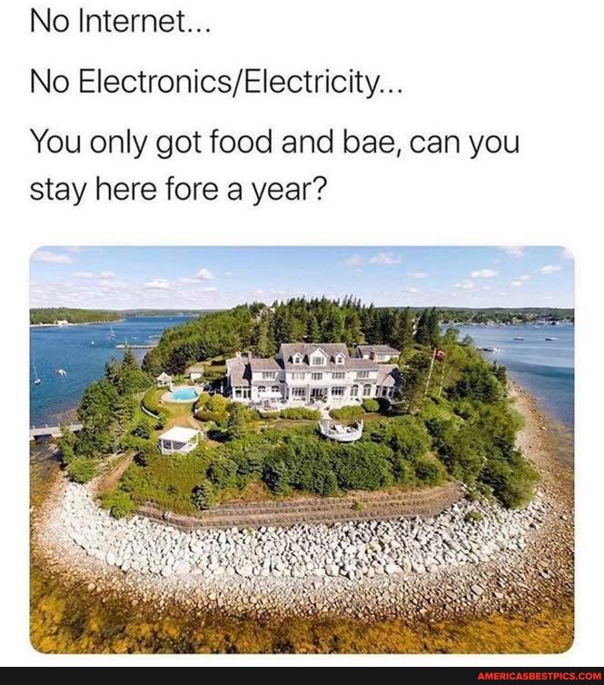 No Internet...
No
You only got food and bae, can you stay here fore a year?