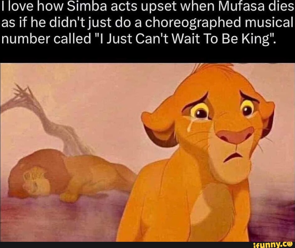 I love how Simba acts upset when Mufasa dies as if he didn't just do a