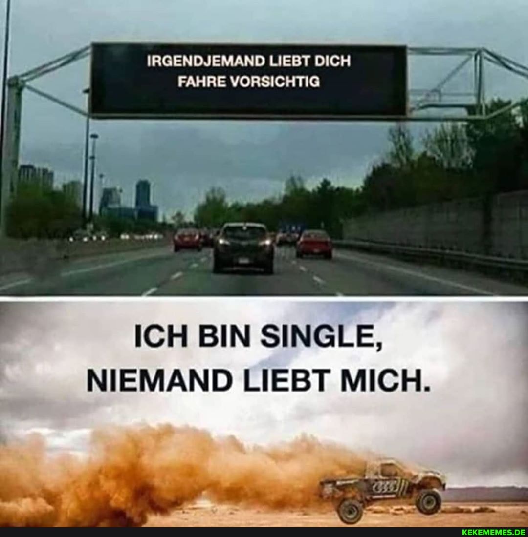 IRGENDJEMAND LIEBT DICH
FAHRE VORSICHTIG
ICH BIN SINGLE,
NIEMAND LIEBT MICH.