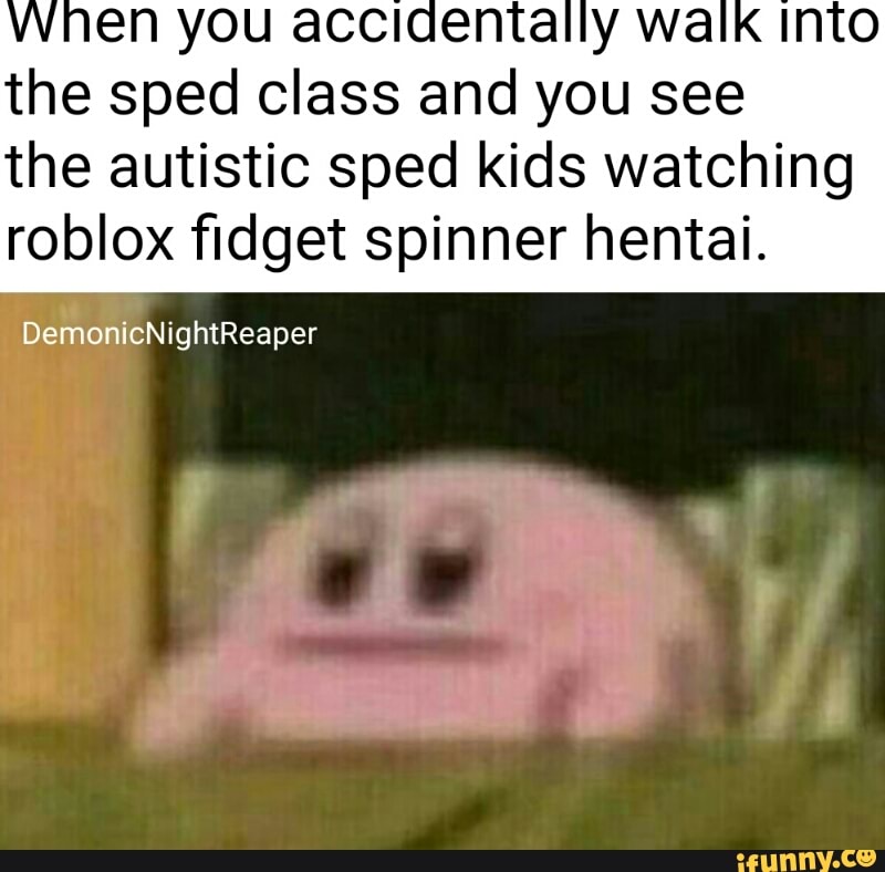 En You Acolenta Y Wa The Sped Class And You See The Autistic Sped Kids Watching Roblox ﬁdget Spinner Hentai Demonicnightreaper Ifunny - roblox the leading cause of autism