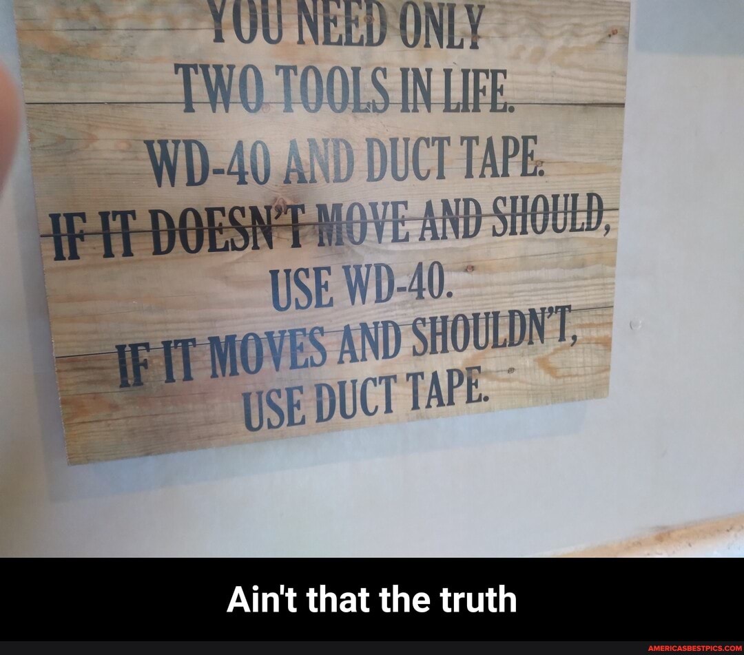 YUU ONLY
TOOLS INUIFE
DUCT TAPE:
ND SHOULD,
USE WD.A0-
MOVES AND SHOULDNT.
SE DUCT TAPE
Ain't that the truth - Ain't that the truth
