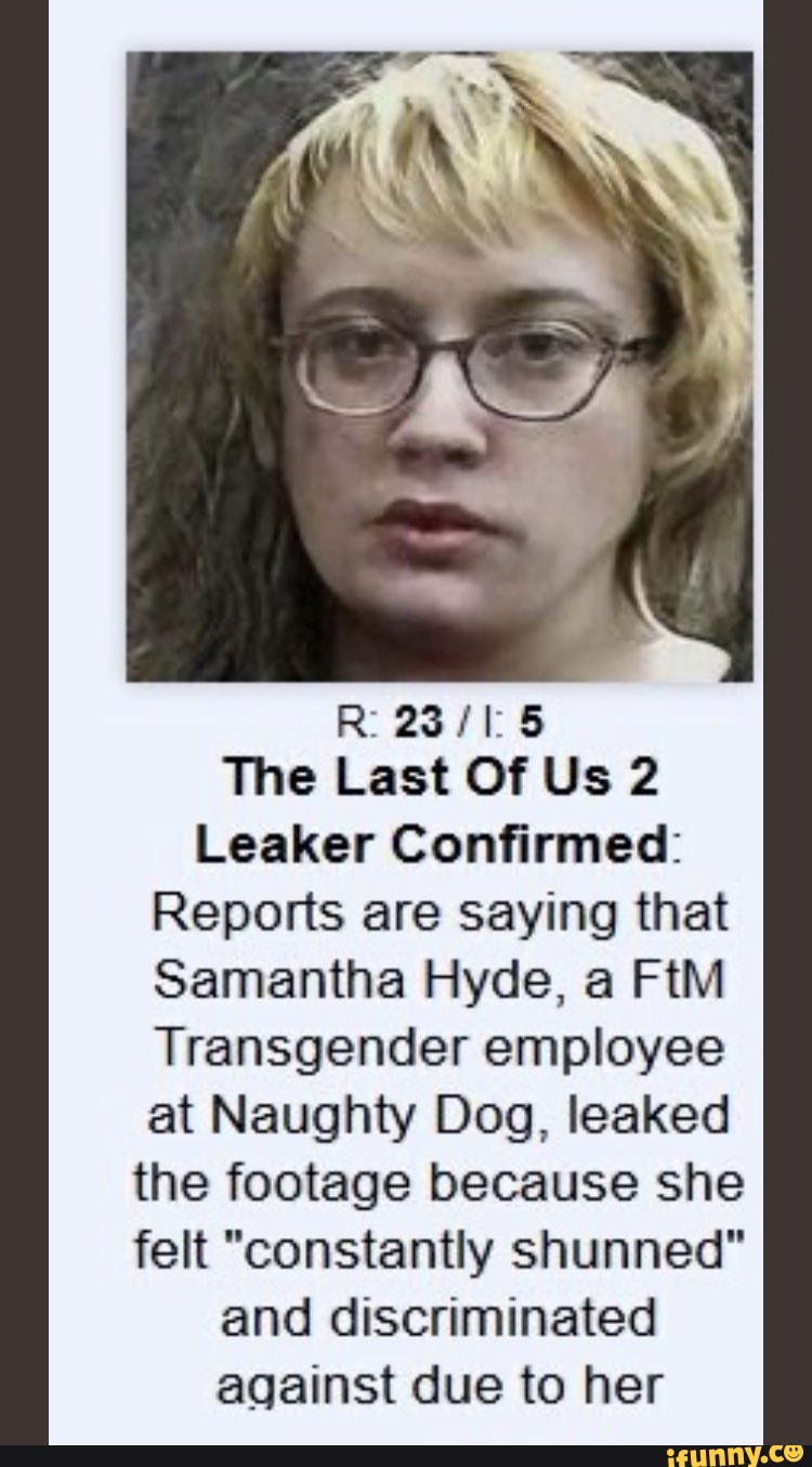 The Last Of Us 2
Leaker Confirmed:
Reports are saying that
Samantha Hyde, a FIM
Transgender employee
at Naughty Dog, leaked
the footage because she
felt "constantly shunned"
and discriminated
against due to her