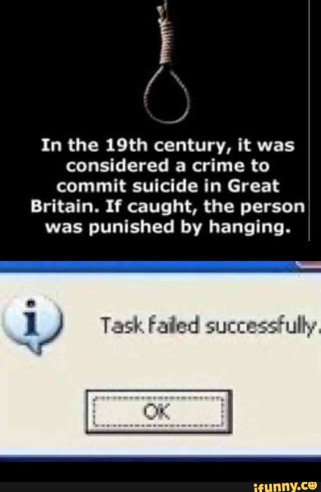In the 19th century, it was
considered a crime to
commit suicide in Great
Britain. If caught, the person
was punished by hanging.
1) Task Failed successfully