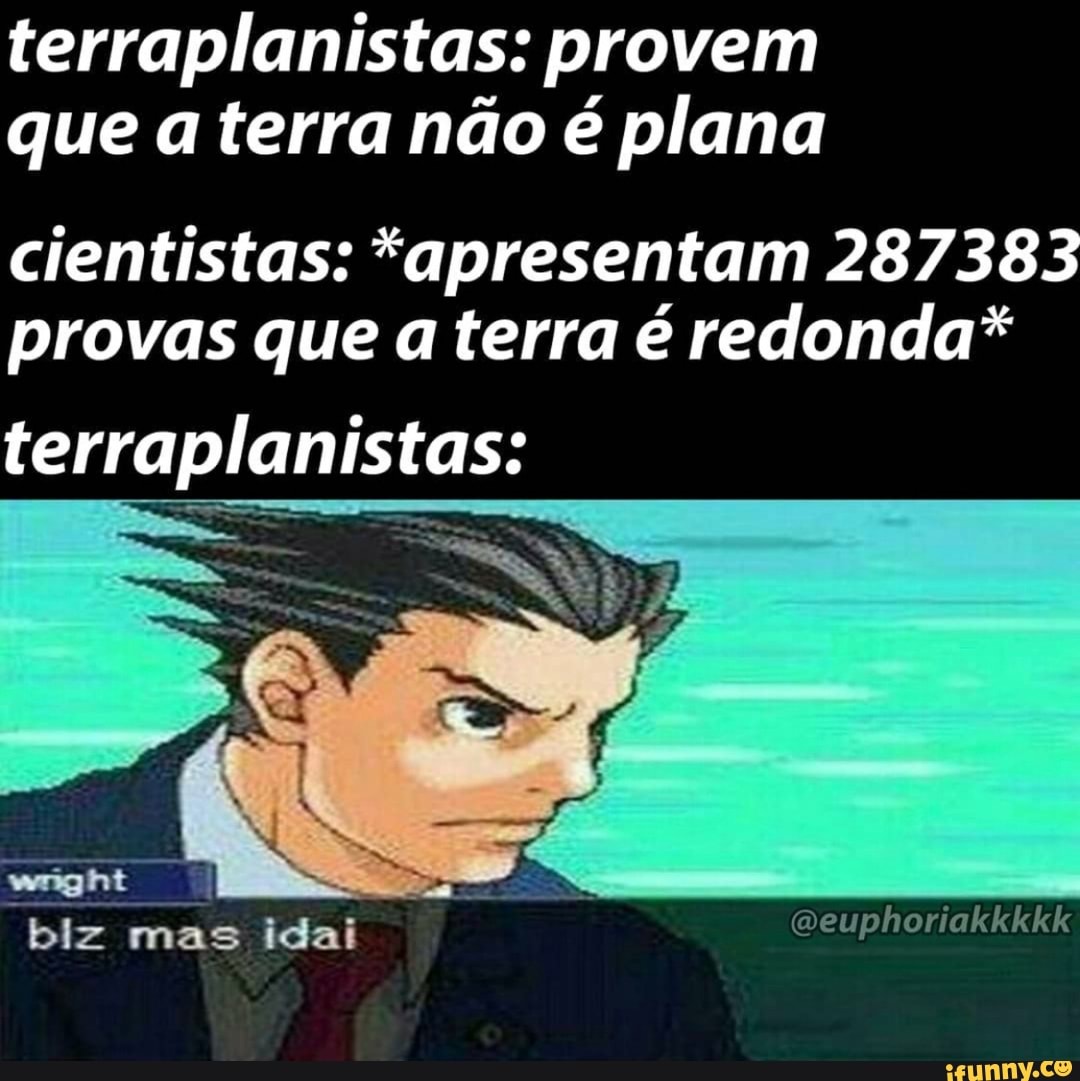 terraplanistas: provem que a terra não é plana
cientistas: *apresentam 287383 provas que a terra é redonda*
Qeuphoriakkkkk
terraplanistas:
wengiht biz mas