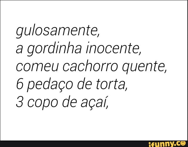 gulosamente,
a gordinha inocente,
comeu cachorro quente,
6 pedaço de torta,
3 copo de açaí,